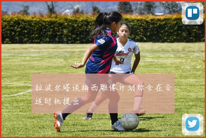 拉波尔塔谈梅西雕像计划称会在合适时机提出