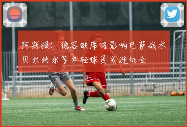 阿斯报：德容缺席将影响巴萨战术贝尔纳尔等年轻球员或迎机会