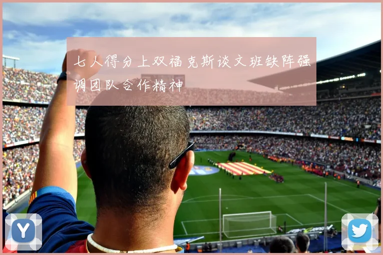七人得分上双福克斯谈文班缺阵强调团队合作精神