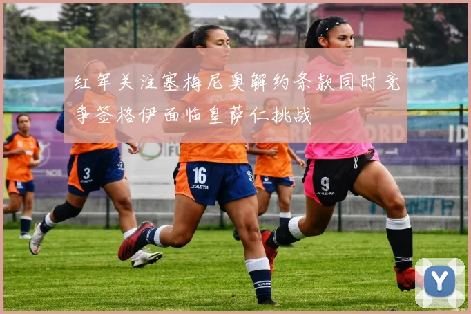 红军关注塞梅尼奥解约条款同时竞争签格伊面临皇萨仁挑战