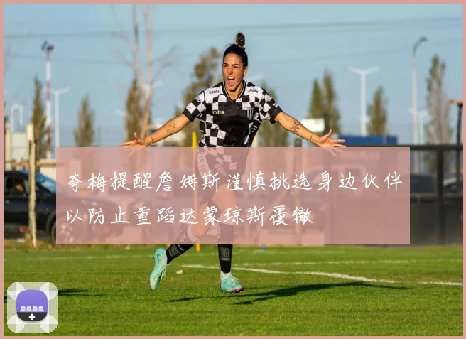夸梅提醒詹姆斯谨慎挑选身边伙伴以防止重蹈达蒙琼斯覆辙