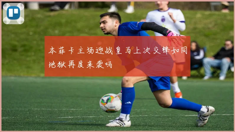 本菲卡主场迎战皇马上次交锋如同地狱再度来袭吗