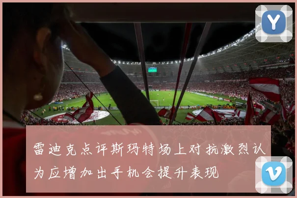 雷迪克点评斯玛特场上对抗激烈认为应增加出手机会提升表现