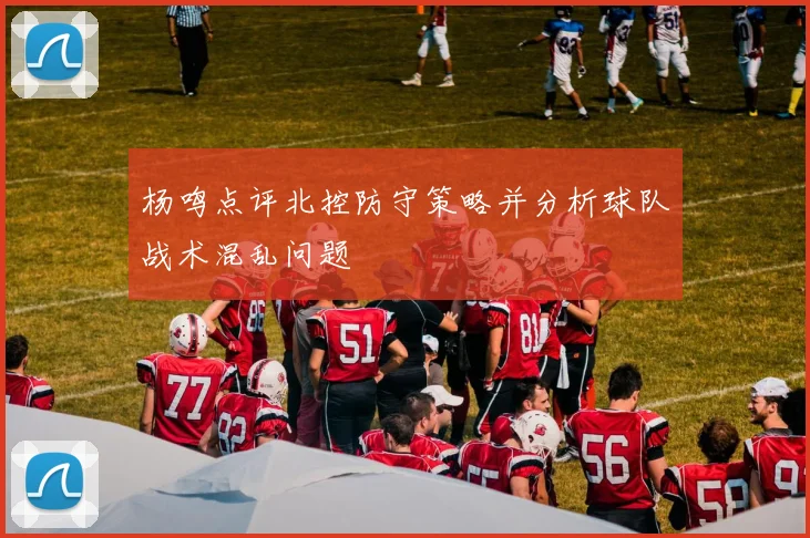 杨鸣点评北控防守策略并分析球队战术混乱问题