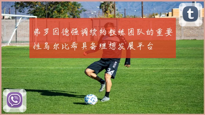 弗罗因德强调续约教练团队的重要性乌尔比希具备理想发展平台
