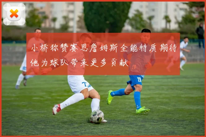 小桥称赞赛恩詹姆斯全能特质期待他为球队带来更多贡献