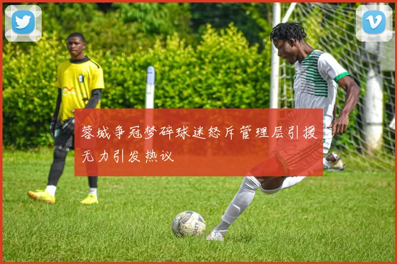 蓉城争冠梦碎球迷怒斥管理层引援无力引发热议
