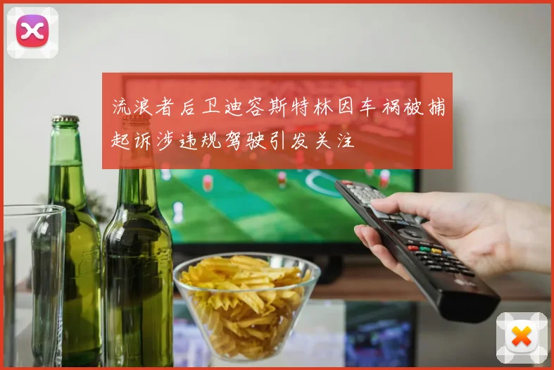 流浪者后卫迪容斯特林因车祸被捕起诉涉违规驾驶引发关注