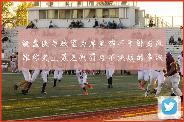 键盘侠与狼蜜为库里鸣不平卧龙凤雏称史上最差判罚与不挑战的争议