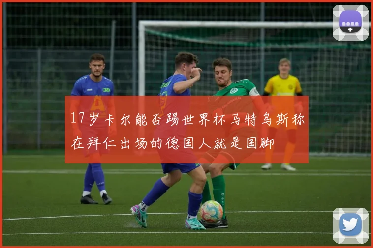 17岁卡尔能否踢世界杯马特乌斯称在拜仁出场的德国人就是国脚