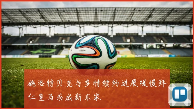 施洛特贝克与多特续约进展缓慢拜仁皇马或成新东家