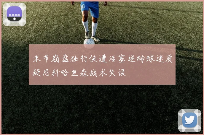 末节崩盘独行侠遭活塞逆转球迷质疑尼科哈里森战术失误