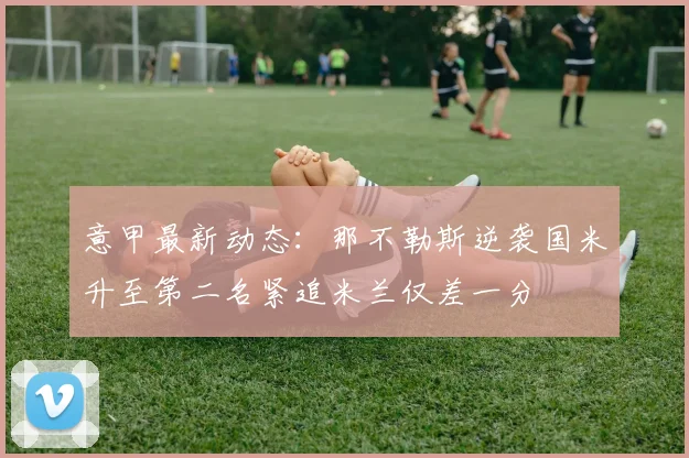 意甲最新动态：那不勒斯逆袭国米升至第二名紧追米兰仅差一分