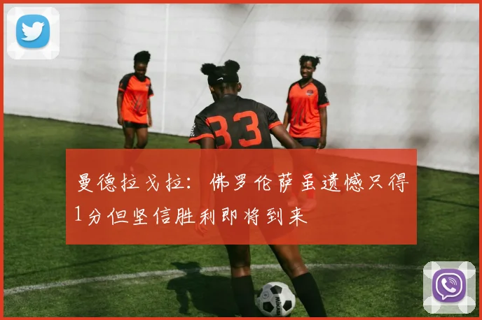 曼德拉戈拉：佛罗伦萨虽遗憾只得1分但坚信胜利即将到来