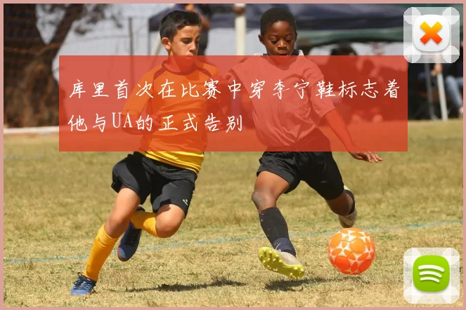 库里首次在比赛中穿李宁鞋标志着他与UA的正式告别