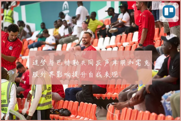 追梦与巴特勒共同发声库明加需克服外界影响提升自我表现