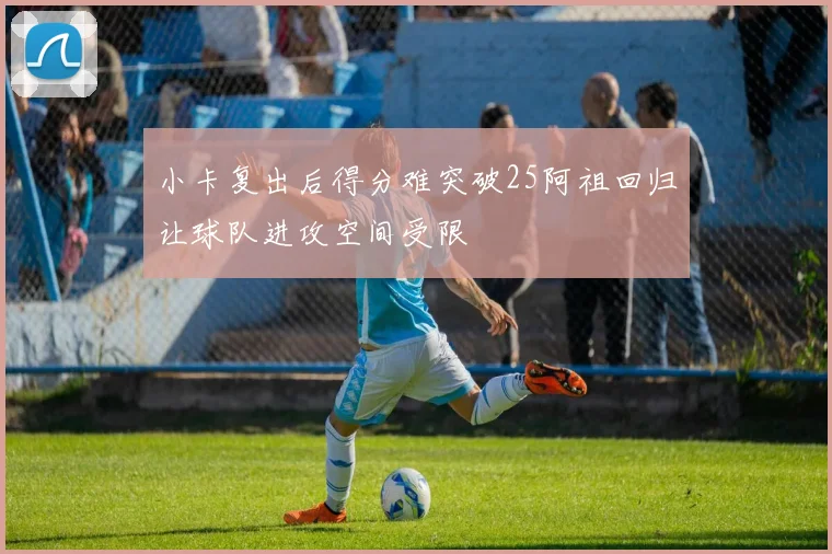 小卡复出后得分难突破25阿祖回归让球队进攻空间受限
