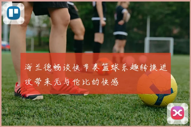 海兰德畅谈快节奏篮球乐趣转换进攻带来无与伦比的快感
