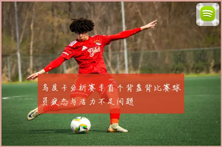 乌度卡分析赛季首个背靠背比赛球员疲态与活力不足问题