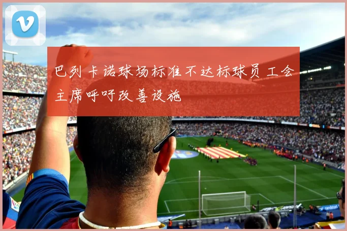 巴列卡诺球场标准不达标球员工会主席呼吁改善设施