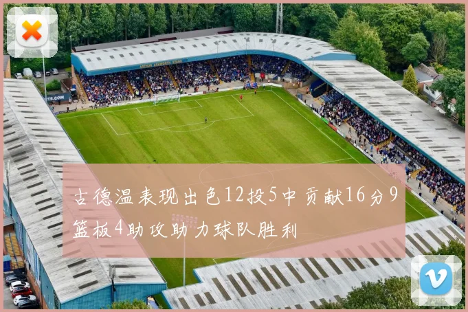 古德温表现出色12投5中贡献16分9篮板4助攻助力球队胜利