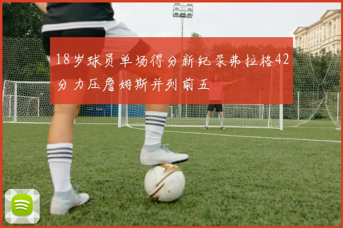 18岁球员单场得分新纪录弗拉格42分力压詹姆斯并列前五