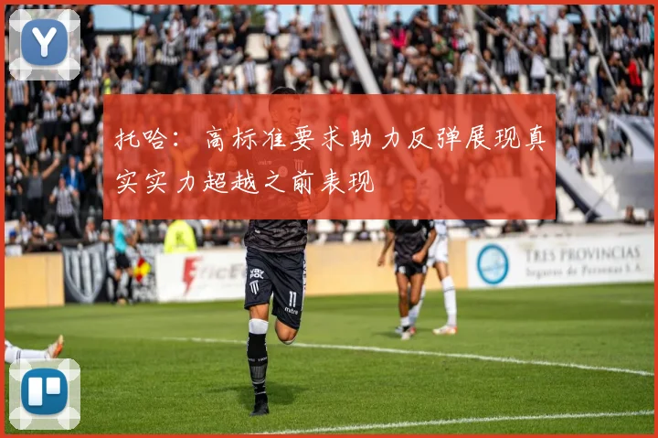 托哈：高标准要求助力反弹展现真实实力超越之前表现