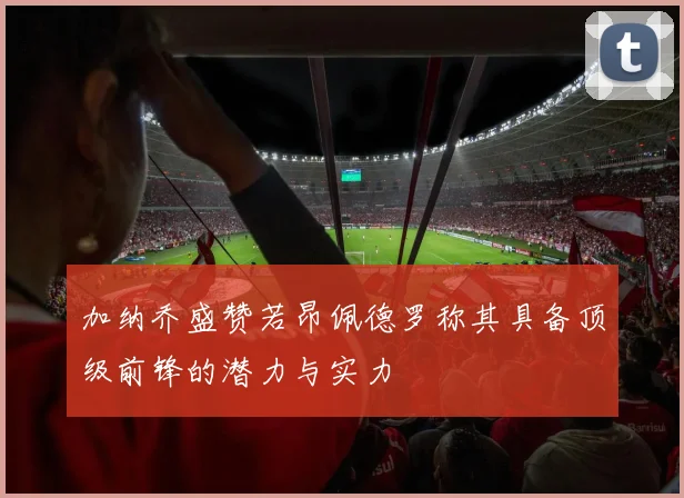 加纳乔盛赞若昂佩德罗称其具备顶级前锋的潜力与实力