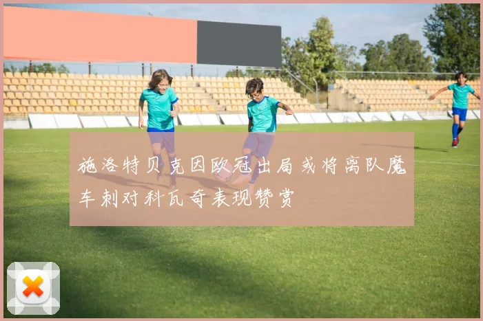 施洛特贝克因欧冠出局或将离队魔车刺对科瓦奇表现赞赏