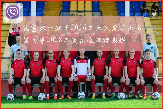 瓦塞尔计划于2026年加入牙买加男篮力争2028年奥运会辉煌表现