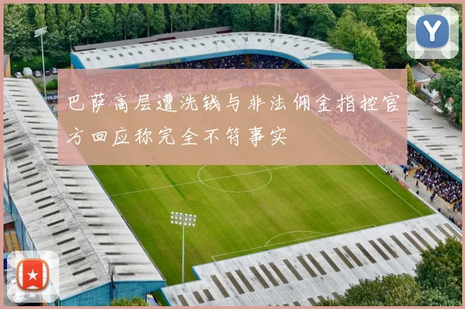 巴萨高层遭洗钱与非法佣金指控官方回应称完全不符事实