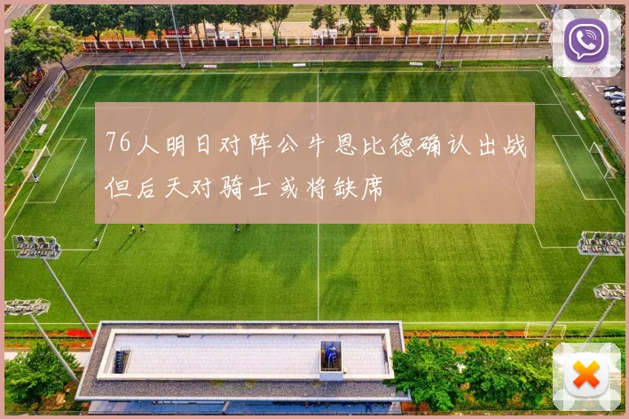 76人明日对阵公牛恩比德确认出战但后天对骑士或将缺席