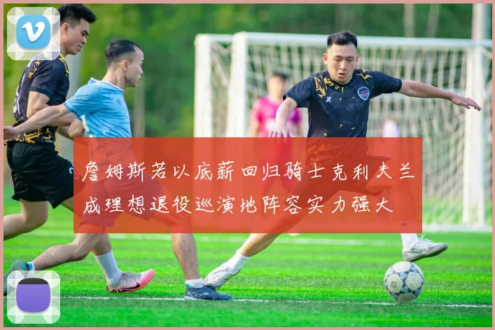 詹姆斯若以底薪回归骑士克利夫兰成理想退役巡演地阵容实力强大