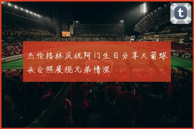 杰伦格林庆祝阿门生日分享火箭球衣合照展现兄弟情深