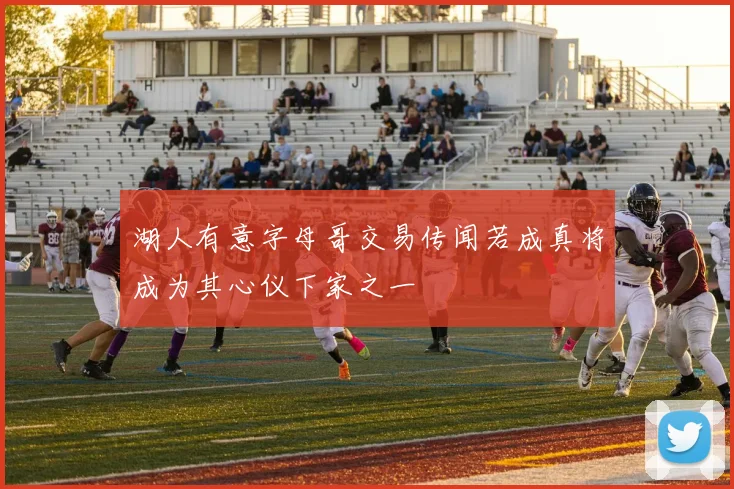 湖人有意字母哥交易传闻若成真将成为其心仪下家之一
