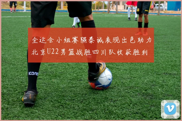 全运会小组赛隰泰诚表现出色助力北京U22男篮战胜四川队收获胜利