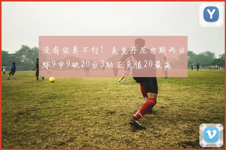 没有你真不行！麦克丹尼尔斯两分球9中9砍20分3助正负值20最高