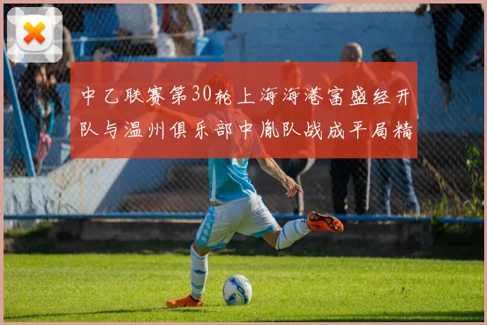 中乙联赛第30轮上海海港富盛经开队与温州俱乐部中胤队战成平局精彩对决