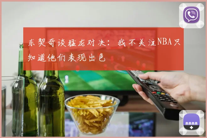 东契奇谈猛龙对决：我不关注NBA只知道他们表现出色