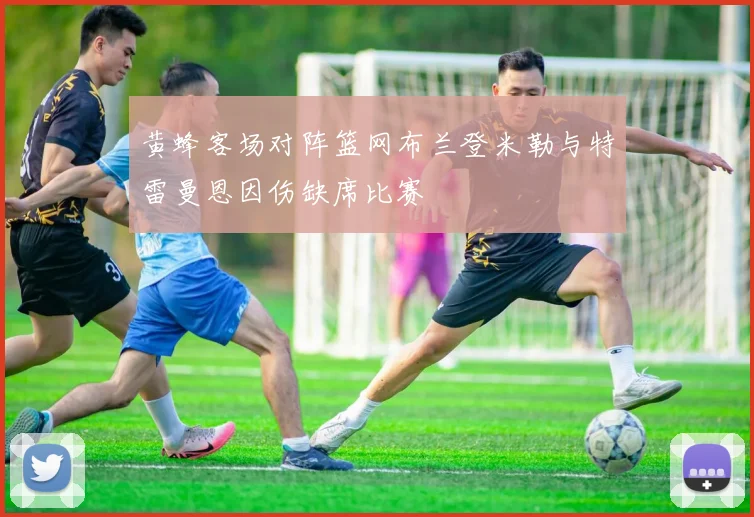 黄蜂客场对阵篮网布兰登米勒与特雷曼恩因伤缺席比赛