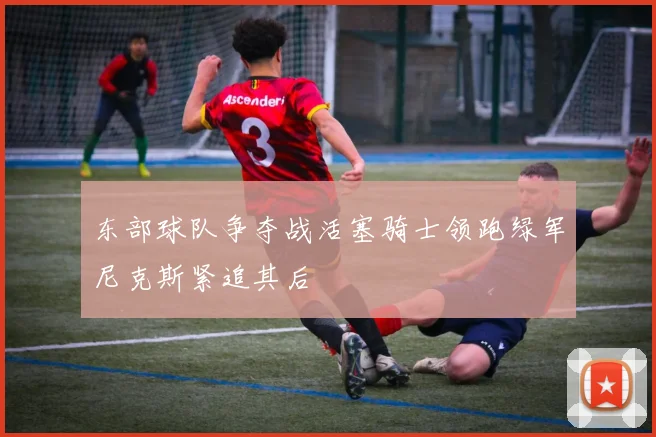 东部球队争夺战活塞骑士领跑绿军尼克斯紧追其后