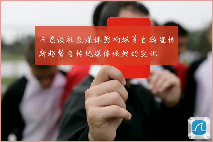 卡恩谈社交媒体影响球员自我宣传新趋势与传统媒体依赖的变化