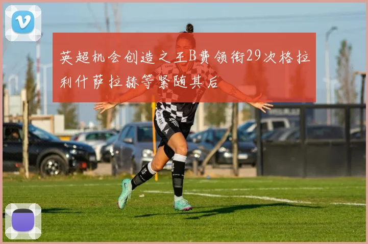 英超机会创造之王B费领衔29次格拉利什萨拉赫等紧随其后